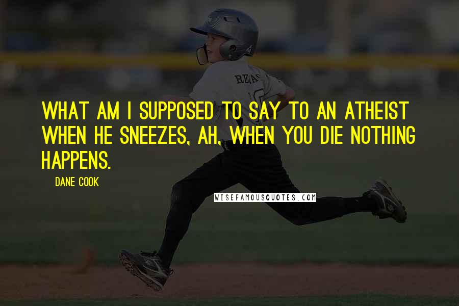 Dane Cook Quotes: What am I supposed to say to an atheist when he sneezes, ah, when you die nothing happens.