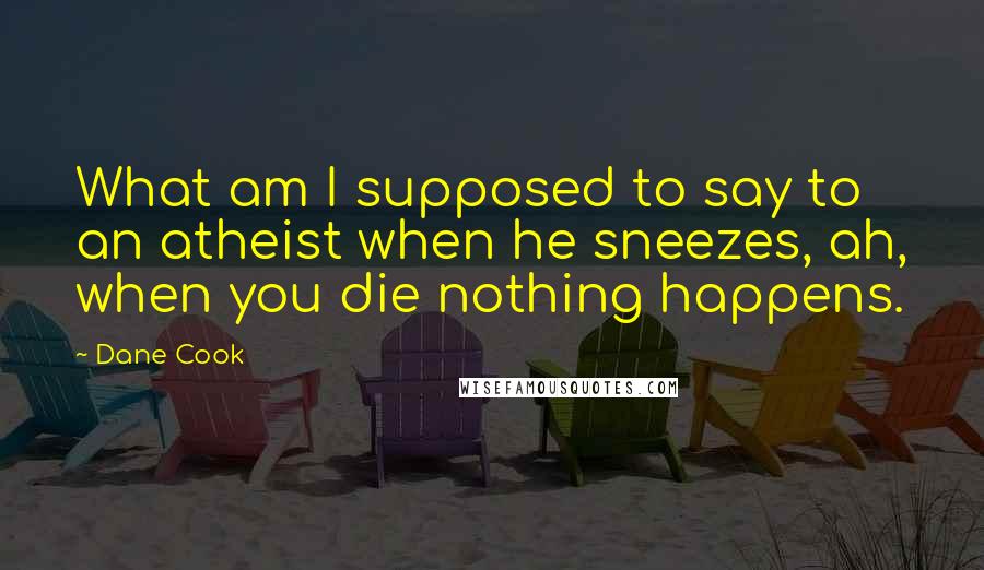 Dane Cook Quotes: What am I supposed to say to an atheist when he sneezes, ah, when you die nothing happens.