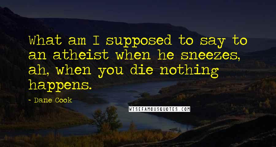 Dane Cook Quotes: What am I supposed to say to an atheist when he sneezes, ah, when you die nothing happens.