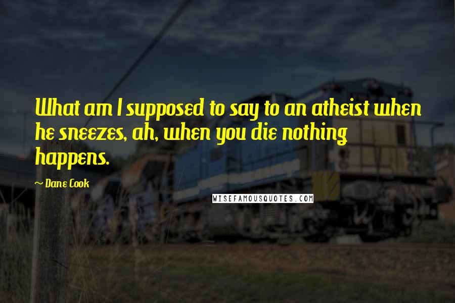 Dane Cook Quotes: What am I supposed to say to an atheist when he sneezes, ah, when you die nothing happens.