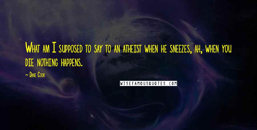 Dane Cook Quotes: What am I supposed to say to an atheist when he sneezes, ah, when you die nothing happens.