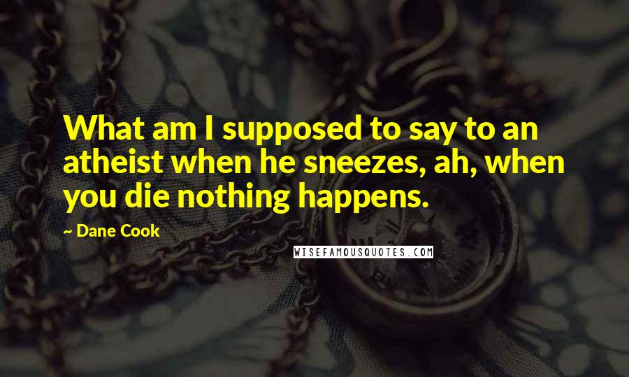 Dane Cook Quotes: What am I supposed to say to an atheist when he sneezes, ah, when you die nothing happens.