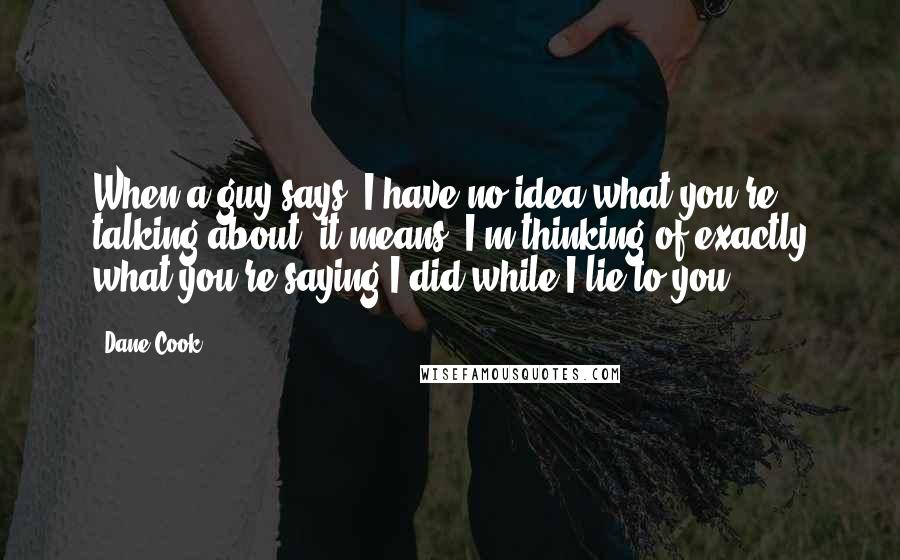 Dane Cook Quotes: When a guy says "I have no idea what you're talking about" it means "I'm thinking of exactly what you're saying I did while I lie to you."