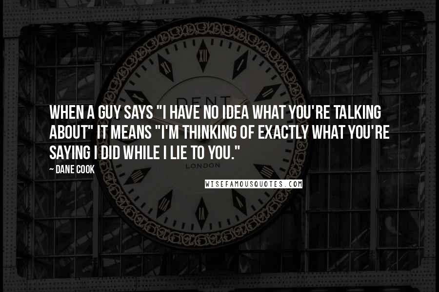 Dane Cook Quotes: When a guy says "I have no idea what you're talking about" it means "I'm thinking of exactly what you're saying I did while I lie to you."