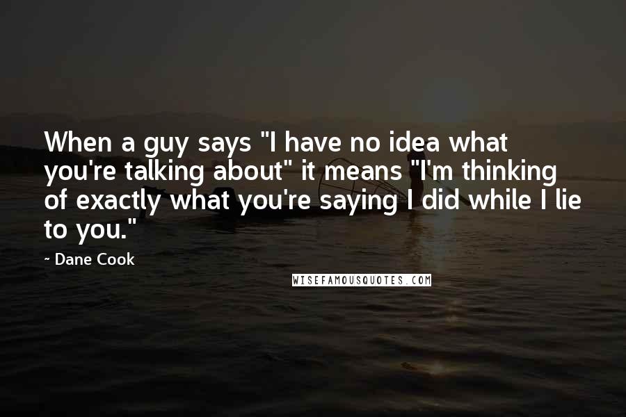 Dane Cook Quotes: When a guy says "I have no idea what you're talking about" it means "I'm thinking of exactly what you're saying I did while I lie to you."