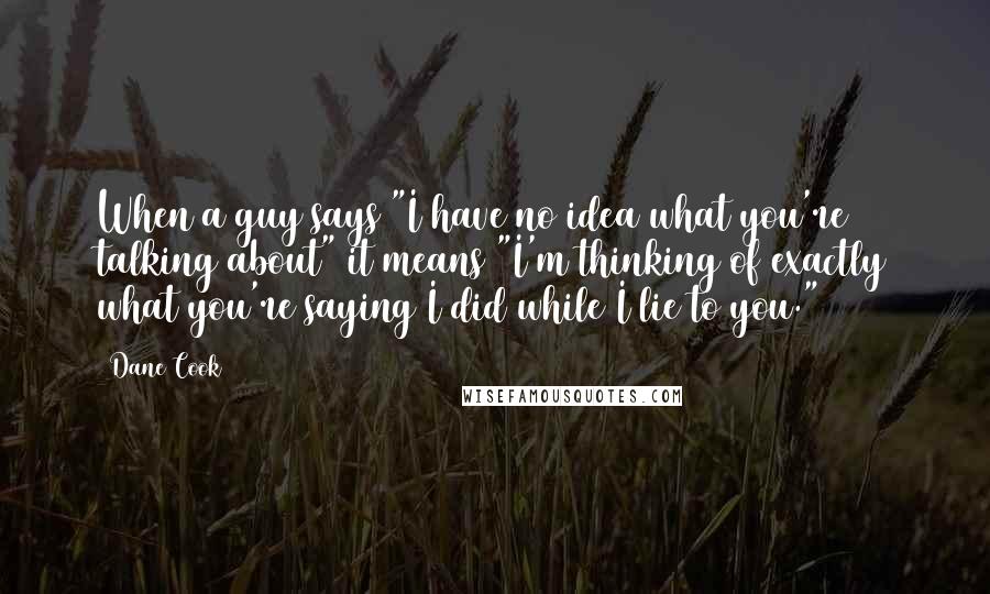 Dane Cook Quotes: When a guy says "I have no idea what you're talking about" it means "I'm thinking of exactly what you're saying I did while I lie to you."