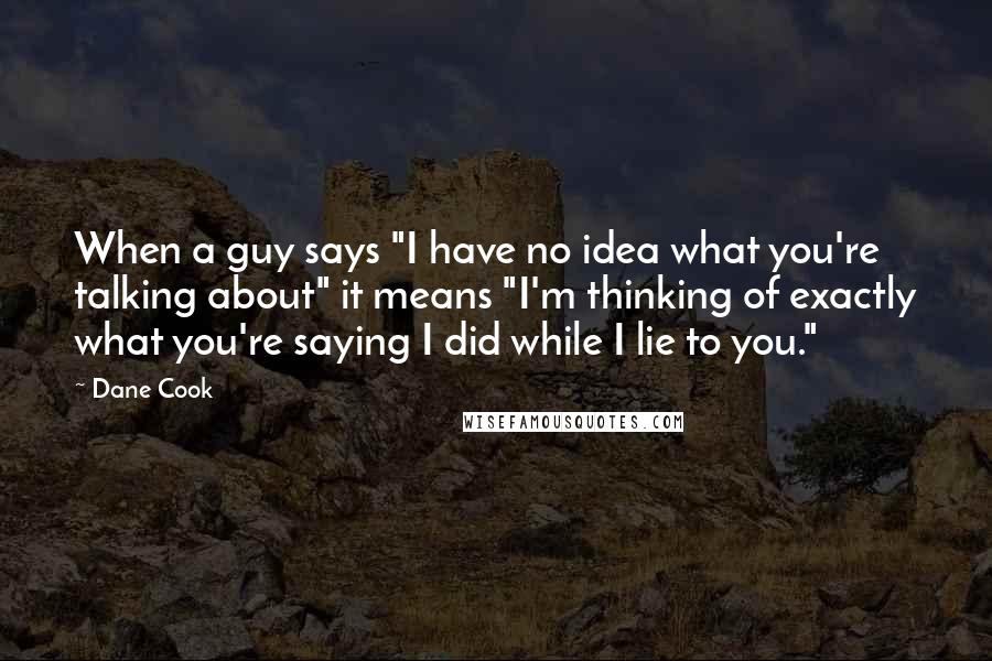 Dane Cook Quotes: When a guy says "I have no idea what you're talking about" it means "I'm thinking of exactly what you're saying I did while I lie to you."