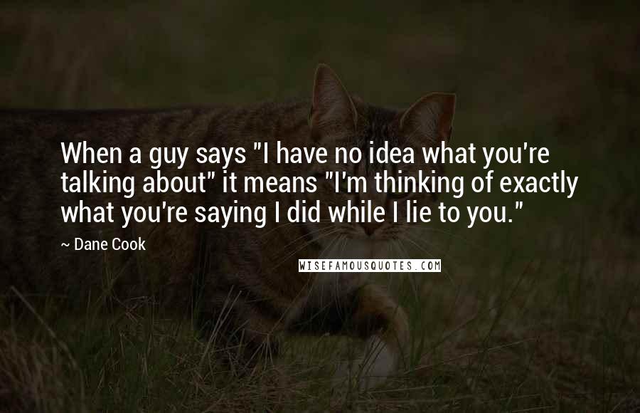 Dane Cook Quotes: When a guy says "I have no idea what you're talking about" it means "I'm thinking of exactly what you're saying I did while I lie to you."