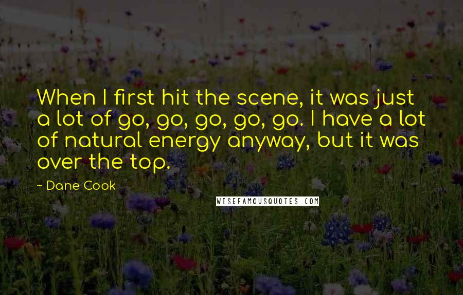 Dane Cook Quotes: When I first hit the scene, it was just a lot of go, go, go, go, go. I have a lot of natural energy anyway, but it was over the top.