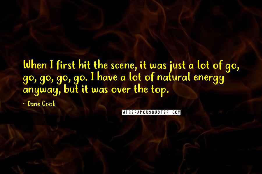 Dane Cook Quotes: When I first hit the scene, it was just a lot of go, go, go, go, go. I have a lot of natural energy anyway, but it was over the top.
