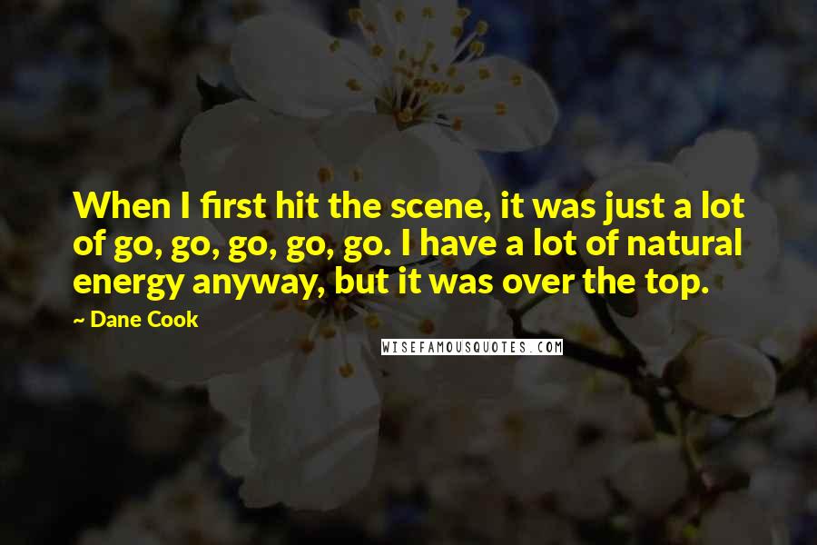 Dane Cook Quotes: When I first hit the scene, it was just a lot of go, go, go, go, go. I have a lot of natural energy anyway, but it was over the top.