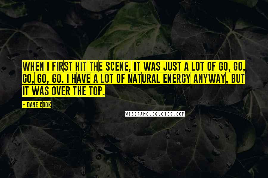 Dane Cook Quotes: When I first hit the scene, it was just a lot of go, go, go, go, go. I have a lot of natural energy anyway, but it was over the top.