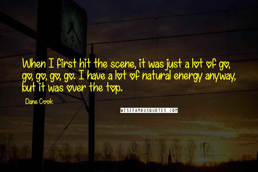 Dane Cook Quotes: When I first hit the scene, it was just a lot of go, go, go, go, go. I have a lot of natural energy anyway, but it was over the top.