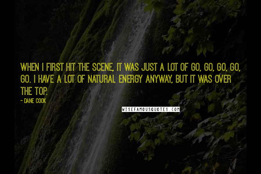 Dane Cook Quotes: When I first hit the scene, it was just a lot of go, go, go, go, go. I have a lot of natural energy anyway, but it was over the top.