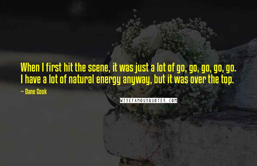 Dane Cook Quotes: When I first hit the scene, it was just a lot of go, go, go, go, go. I have a lot of natural energy anyway, but it was over the top.