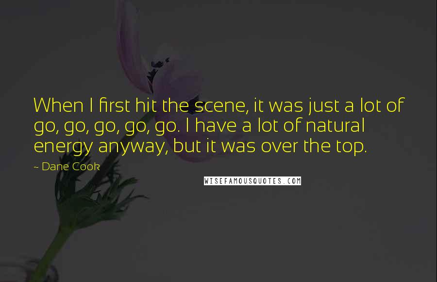 Dane Cook Quotes: When I first hit the scene, it was just a lot of go, go, go, go, go. I have a lot of natural energy anyway, but it was over the top.