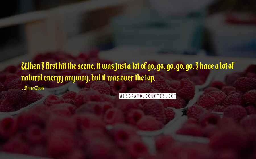 Dane Cook Quotes: When I first hit the scene, it was just a lot of go, go, go, go, go. I have a lot of natural energy anyway, but it was over the top.