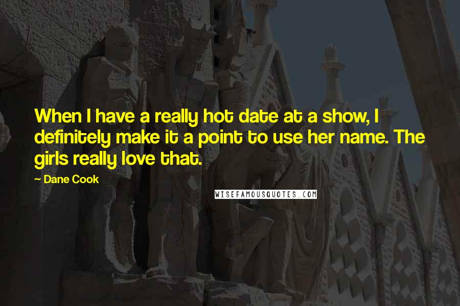 Dane Cook Quotes: When I have a really hot date at a show, I definitely make it a point to use her name. The girls really love that.