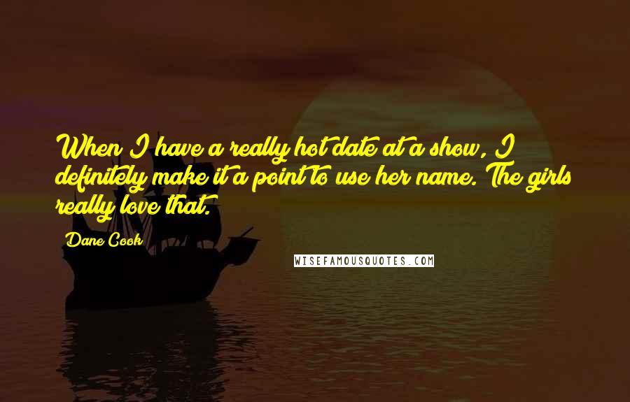 Dane Cook Quotes: When I have a really hot date at a show, I definitely make it a point to use her name. The girls really love that.