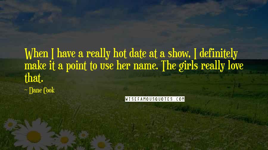 Dane Cook Quotes: When I have a really hot date at a show, I definitely make it a point to use her name. The girls really love that.