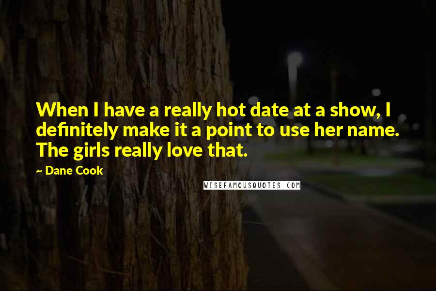 Dane Cook Quotes: When I have a really hot date at a show, I definitely make it a point to use her name. The girls really love that.