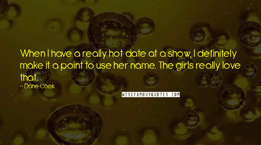 Dane Cook Quotes: When I have a really hot date at a show, I definitely make it a point to use her name. The girls really love that.