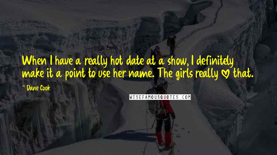 Dane Cook Quotes: When I have a really hot date at a show, I definitely make it a point to use her name. The girls really love that.