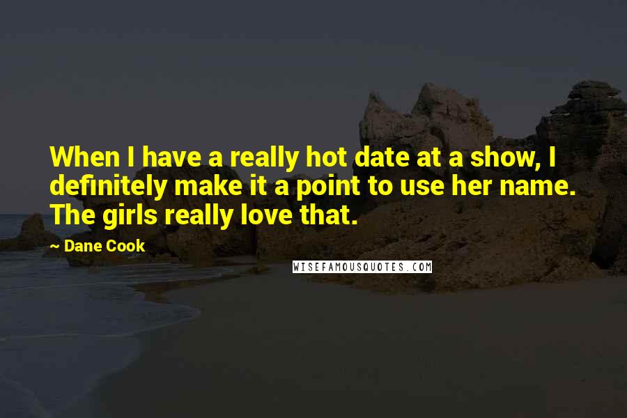 Dane Cook Quotes: When I have a really hot date at a show, I definitely make it a point to use her name. The girls really love that.