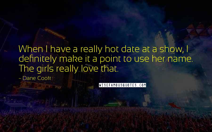 Dane Cook Quotes: When I have a really hot date at a show, I definitely make it a point to use her name. The girls really love that.