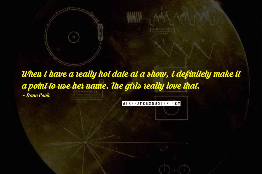 Dane Cook Quotes: When I have a really hot date at a show, I definitely make it a point to use her name. The girls really love that.