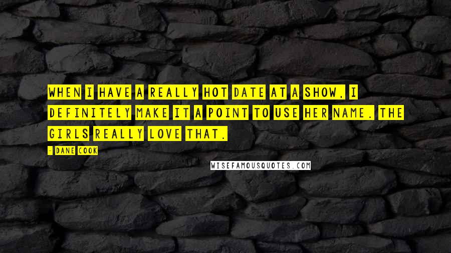 Dane Cook Quotes: When I have a really hot date at a show, I definitely make it a point to use her name. The girls really love that.