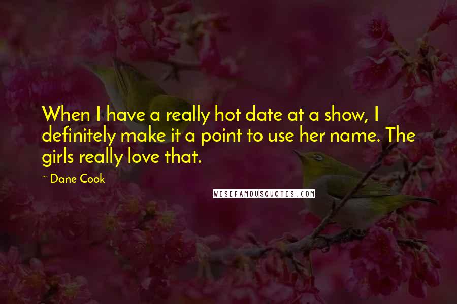 Dane Cook Quotes: When I have a really hot date at a show, I definitely make it a point to use her name. The girls really love that.