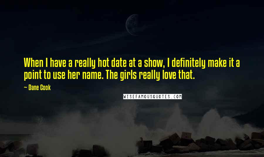 Dane Cook Quotes: When I have a really hot date at a show, I definitely make it a point to use her name. The girls really love that.