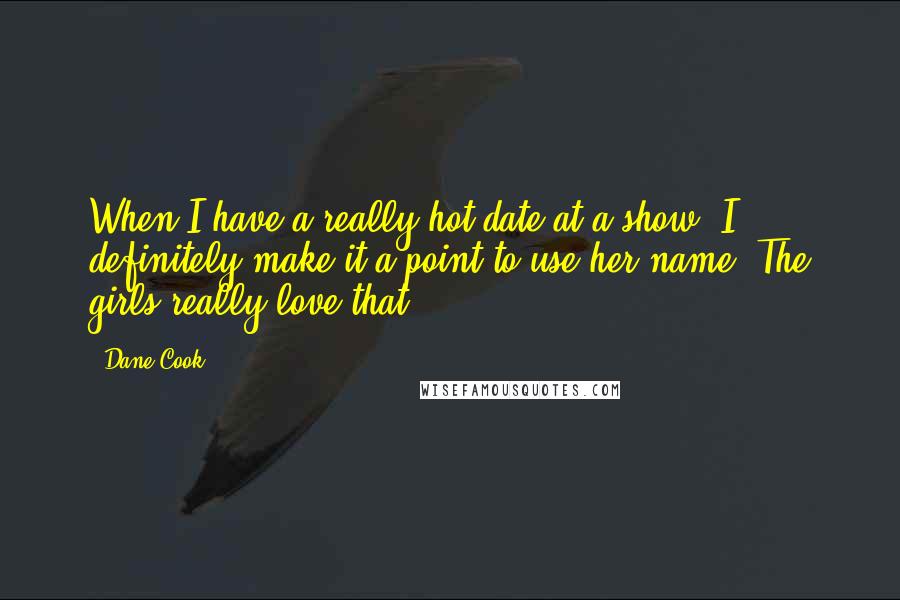 Dane Cook Quotes: When I have a really hot date at a show, I definitely make it a point to use her name. The girls really love that.