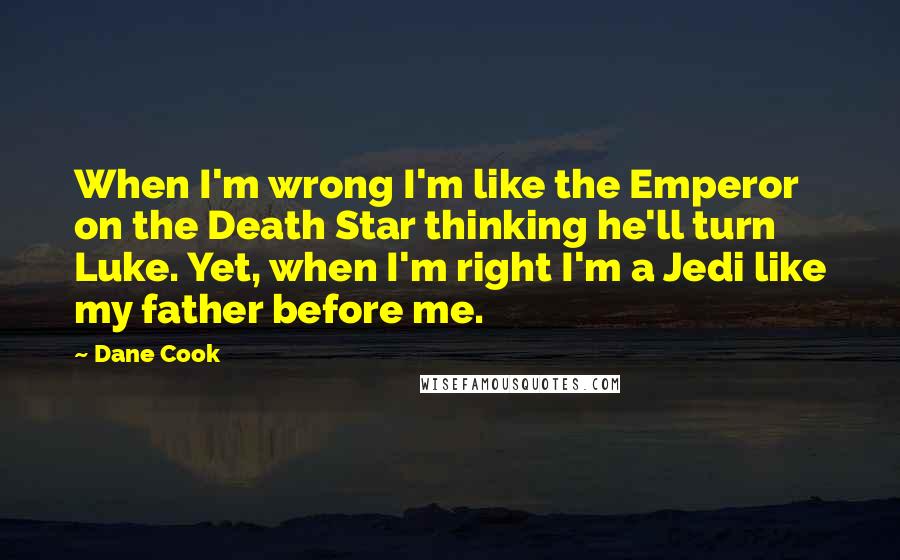 Dane Cook Quotes: When I'm wrong I'm like the Emperor on the Death Star thinking he'll turn Luke. Yet, when I'm right I'm a Jedi like my father before me.
