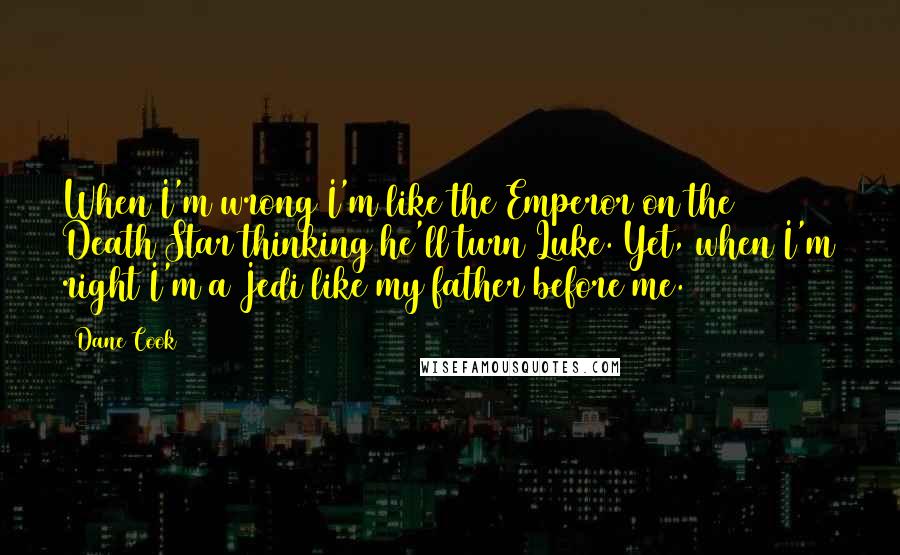 Dane Cook Quotes: When I'm wrong I'm like the Emperor on the Death Star thinking he'll turn Luke. Yet, when I'm right I'm a Jedi like my father before me.