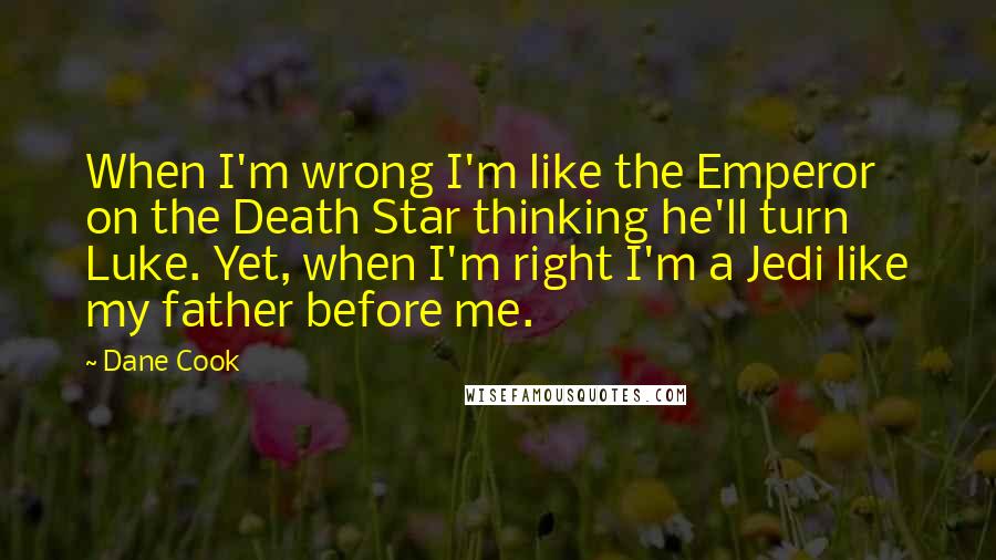 Dane Cook Quotes: When I'm wrong I'm like the Emperor on the Death Star thinking he'll turn Luke. Yet, when I'm right I'm a Jedi like my father before me.