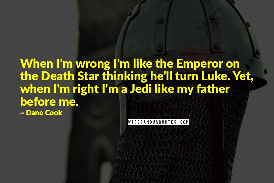 Dane Cook Quotes: When I'm wrong I'm like the Emperor on the Death Star thinking he'll turn Luke. Yet, when I'm right I'm a Jedi like my father before me.