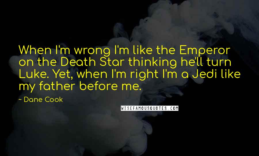 Dane Cook Quotes: When I'm wrong I'm like the Emperor on the Death Star thinking he'll turn Luke. Yet, when I'm right I'm a Jedi like my father before me.