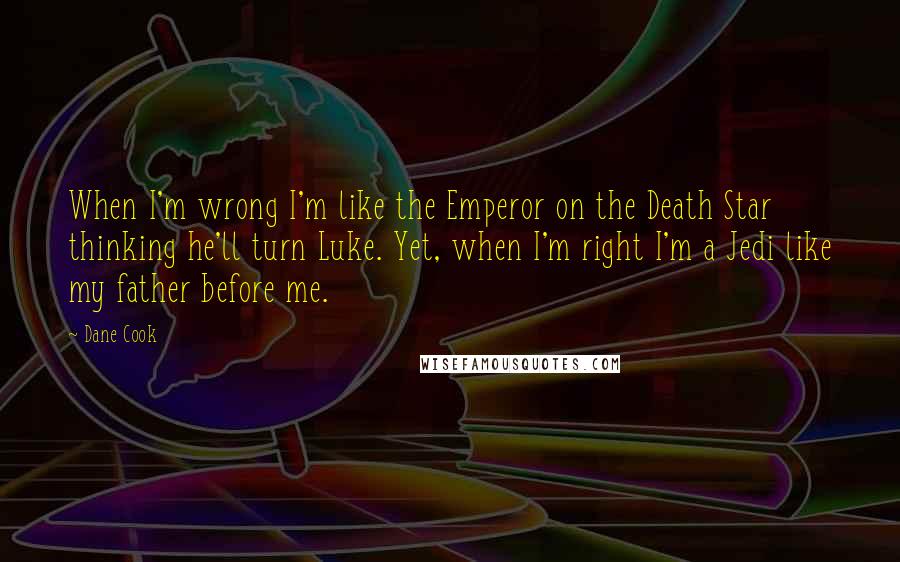 Dane Cook Quotes: When I'm wrong I'm like the Emperor on the Death Star thinking he'll turn Luke. Yet, when I'm right I'm a Jedi like my father before me.