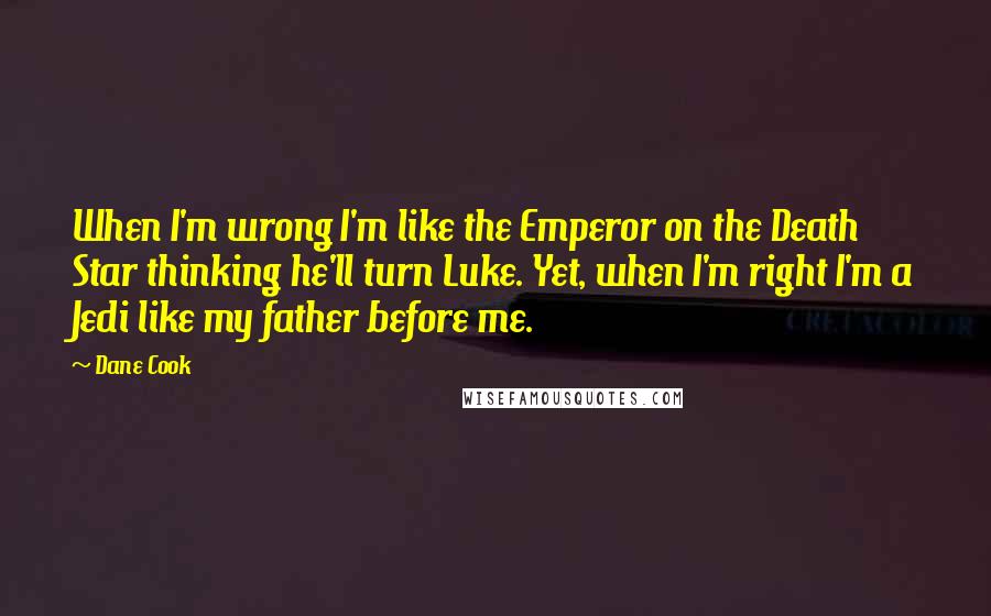 Dane Cook Quotes: When I'm wrong I'm like the Emperor on the Death Star thinking he'll turn Luke. Yet, when I'm right I'm a Jedi like my father before me.