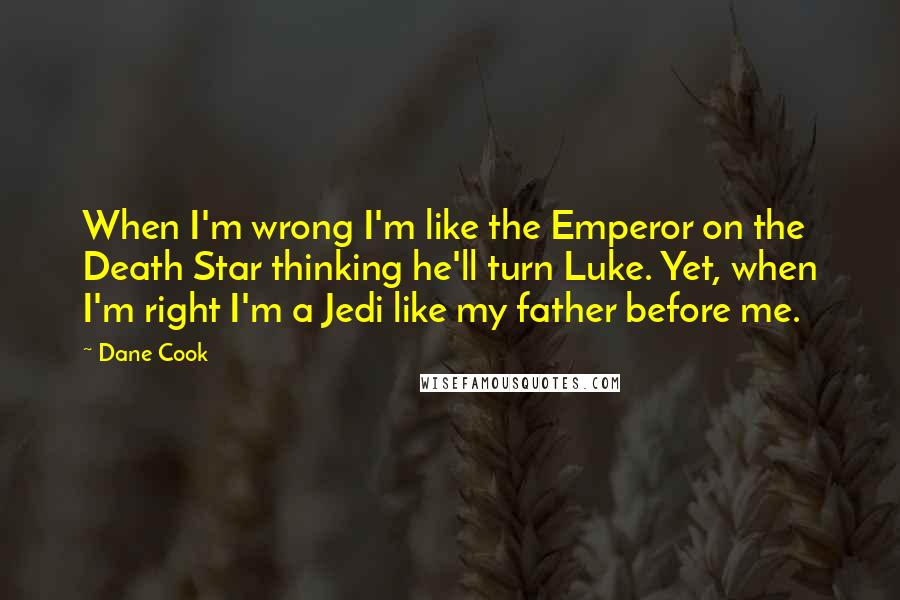 Dane Cook Quotes: When I'm wrong I'm like the Emperor on the Death Star thinking he'll turn Luke. Yet, when I'm right I'm a Jedi like my father before me.