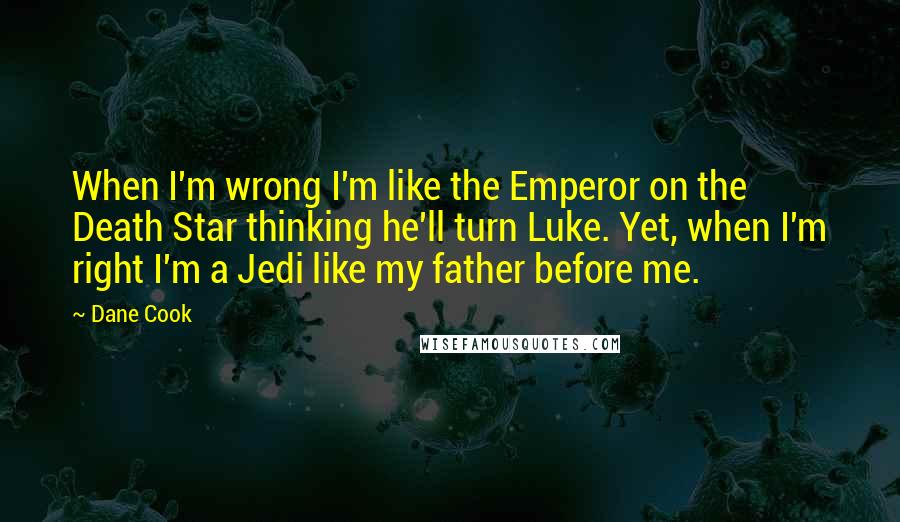 Dane Cook Quotes: When I'm wrong I'm like the Emperor on the Death Star thinking he'll turn Luke. Yet, when I'm right I'm a Jedi like my father before me.