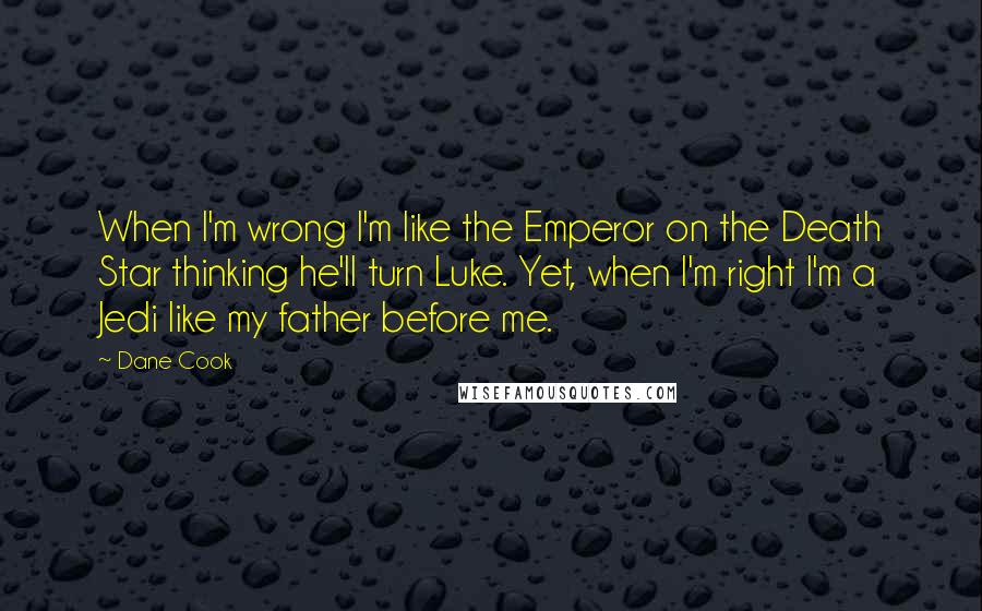 Dane Cook Quotes: When I'm wrong I'm like the Emperor on the Death Star thinking he'll turn Luke. Yet, when I'm right I'm a Jedi like my father before me.