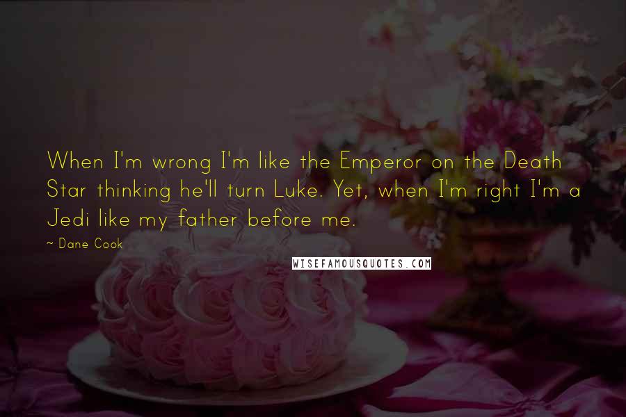 Dane Cook Quotes: When I'm wrong I'm like the Emperor on the Death Star thinking he'll turn Luke. Yet, when I'm right I'm a Jedi like my father before me.