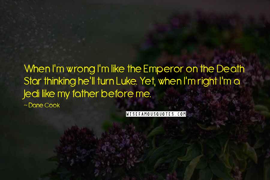 Dane Cook Quotes: When I'm wrong I'm like the Emperor on the Death Star thinking he'll turn Luke. Yet, when I'm right I'm a Jedi like my father before me.