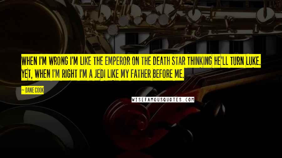 Dane Cook Quotes: When I'm wrong I'm like the Emperor on the Death Star thinking he'll turn Luke. Yet, when I'm right I'm a Jedi like my father before me.