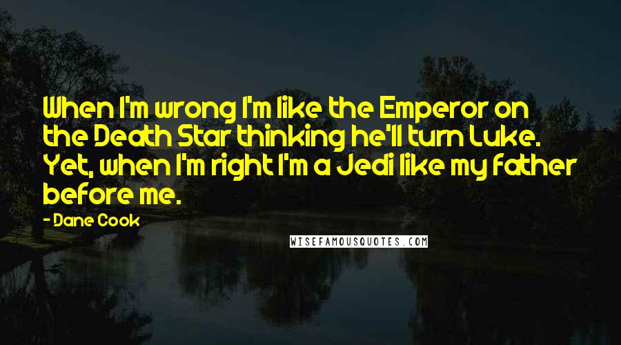 Dane Cook Quotes: When I'm wrong I'm like the Emperor on the Death Star thinking he'll turn Luke. Yet, when I'm right I'm a Jedi like my father before me.