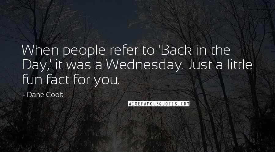 Dane Cook Quotes: When people refer to 'Back in the Day,' it was a Wednesday. Just a little fun fact for you.