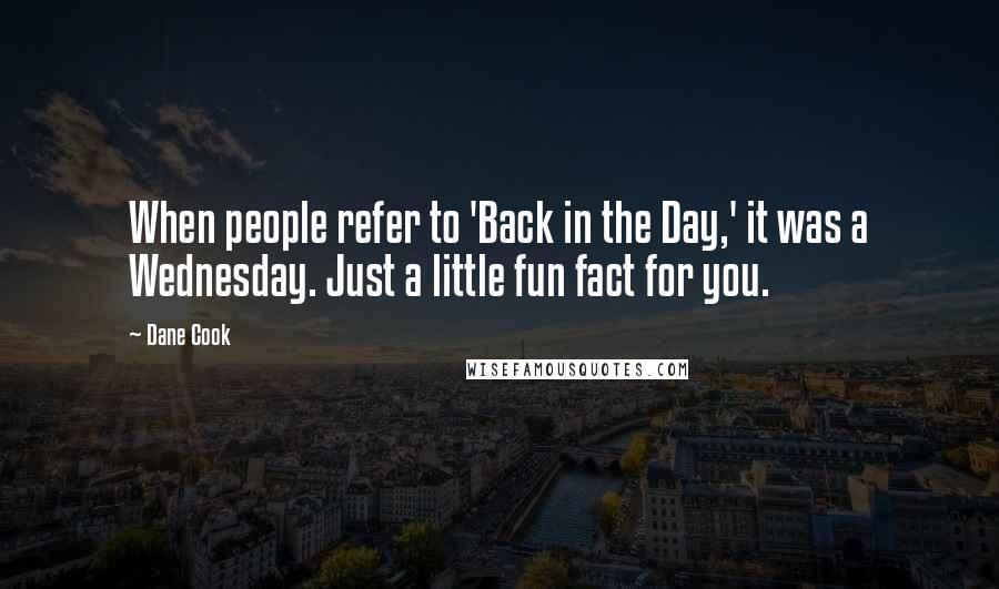 Dane Cook Quotes: When people refer to 'Back in the Day,' it was a Wednesday. Just a little fun fact for you.